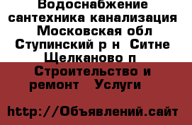 Водоснабжение сантехника канализация! - Московская обл., Ступинский р-н, Ситне-Щелканово п. Строительство и ремонт » Услуги   